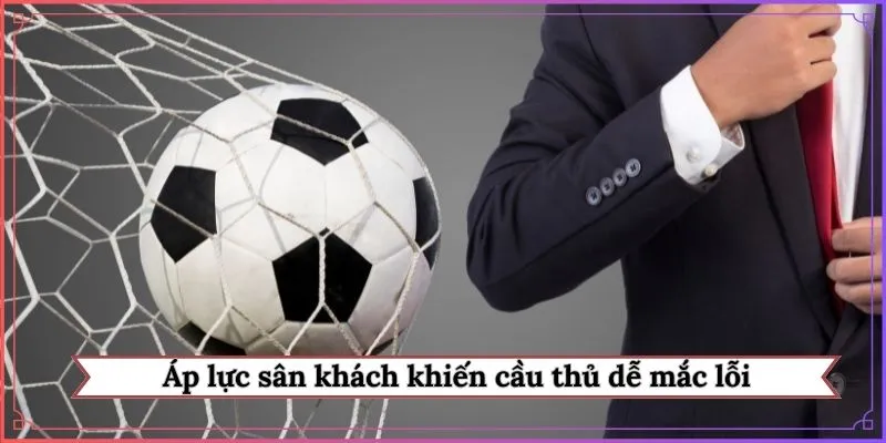 Áp lực sân khách khiến cầu thủ dễ mắc lỗi
